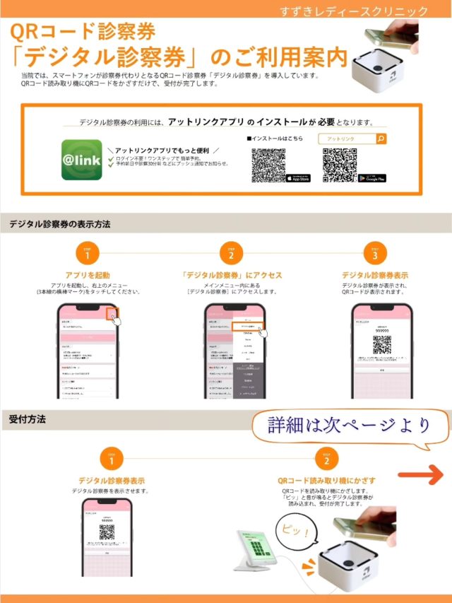 【デジタル診察券のご案内＆お知らせ】

再診の方で利用可能だった「アットリンクアプリ」にデジタル診察券を表示する機能がつきました❀

「link」アプリ内で提供される機能で、スマートフォンに表示されるQRコードを医療機関の受付機にかざすことで、受付が完了する仕組みです
※事前に「link」アプリのダウンロードをお願い致します

①アプリを起動し、メニューからデジタル診察券を選ぶ

②QRコードが表示されます

③これをリーダーにかざすことで、診察券の受付機でそれをかざすだけで受付手続きが完了となります

導入にあたり、ご受診いただく患者様の診察券の「持ち運びの手間」や「紛失のリスク」を軽減できます💮

現在使用している診察券はしばらく利用可能ですが、順次このデジタル診察券への移行となりますので、現在ご受診中の方でアットリンクアプリをまだダウンロードしていない方は、ぜひご準備をお願いできればと思います◎

すずきレディースクリニック

2020年末郡山市八山田に新規開院

#すずきレディースクリニック
#郡山産婦人科 #郡山出産 #郡山里帰り出産 #立ち合い出産 #無痛分娩#八山田 #おいしい食事 #新生児フォト #立ち合い出産 #無痛分娩#デジタル診察券 #新生児 #産婦人科 #郡山おしゃれな建物 #郡山新築 #郡山市 #本宮市 #大玉村 #田村市 #二本松市 #三春町 #小野町 #猪苗代町
 
すべての女性と子どもたちの未来のために

http://suzuki-ladies-clinic.jp/